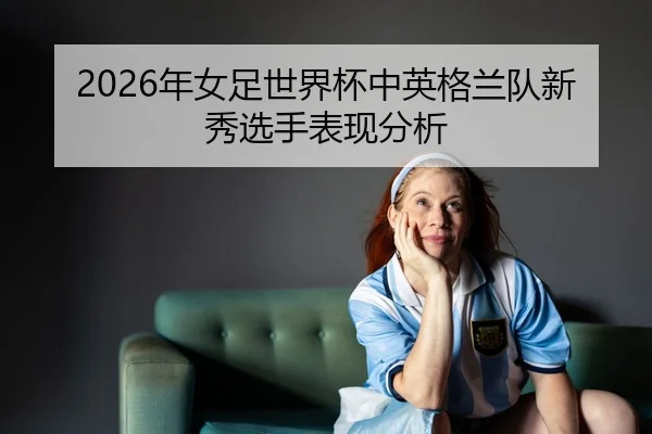 nian-nv-zu-shi-jie-bei-zhong-ying-ge-lan-dui-xin-xiu-xuan-shou-biao-xian-fen-xi-2-208.jpg