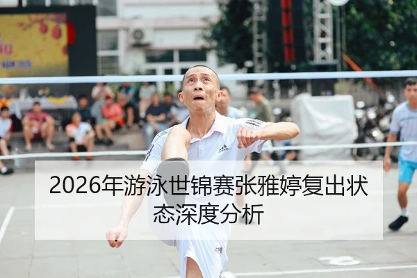 2026年游泳世锦赛张雅婷复出状态深度分析