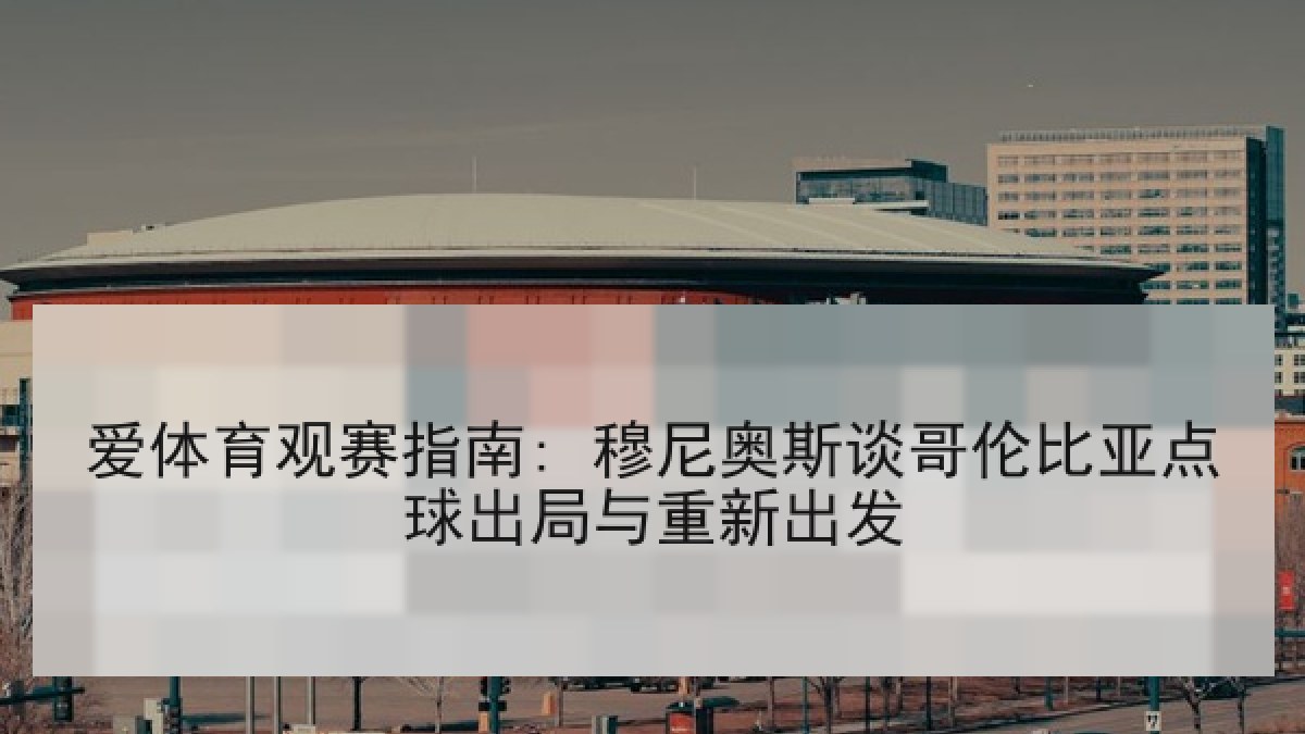 爱体育观赛指南: 穆尼奥斯谈哥伦比亚点球出局与重新出发