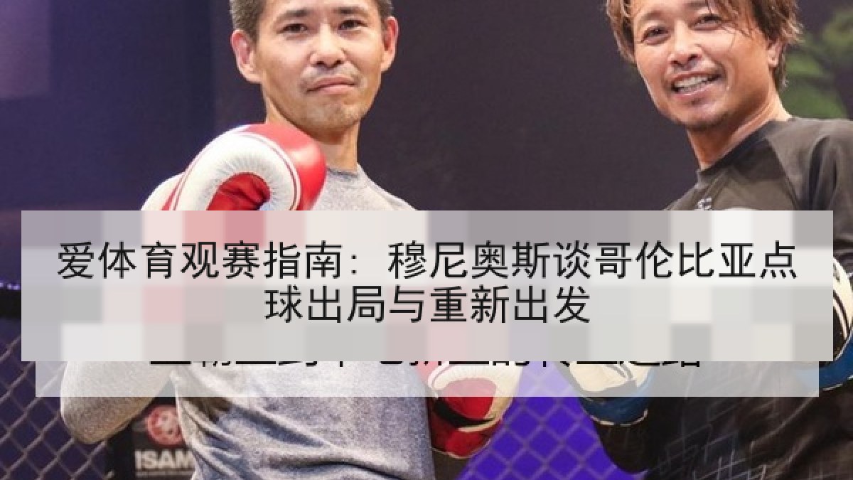 爱体育观赛指南: 穆尼奥斯谈哥伦比亚点球出局与重新出发