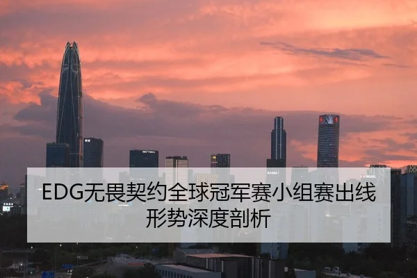 EDG无畏契约全球冠军赛小组赛出线形势深度剖析