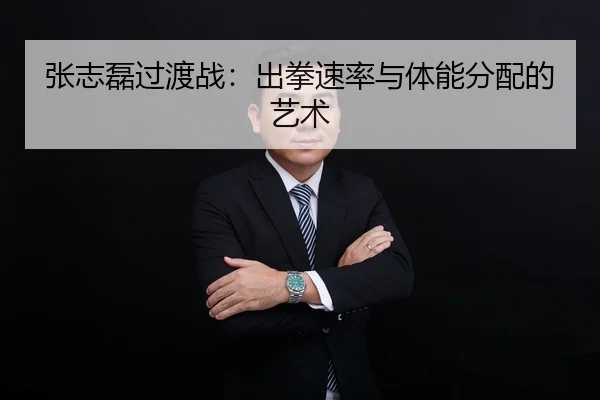 张志磊过渡战：出拳速率与体能分配的艺术