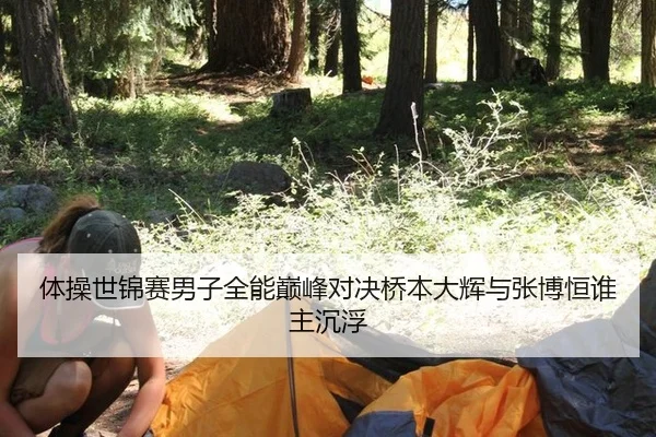 体操世锦赛男子全能巅峰对决桥本大辉与张博恒谁主沉浮