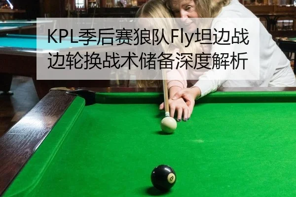 KPL季后赛狼队Fly坦边战边轮换战术储备深度解析